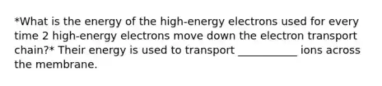 *What is the energy of the high-energy electrons used for every time 2 high-energy electrons move down the electron transport chain?* Their energy is used to transport ___________ ions across the membrane.