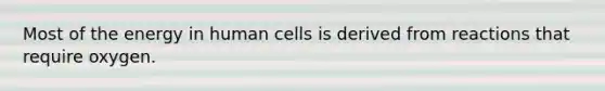 Most of the energy in human cells is derived from reactions that require oxygen.