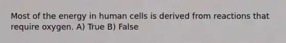 Most of the energy in human cells is derived from reactions that require oxygen. A) True B) False