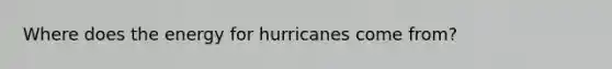 Where does the energy for hurricanes come from?