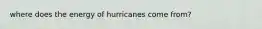 where does the energy of hurricanes come from?