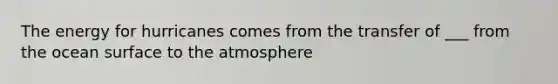 The energy for hurricanes comes from the transfer of ___ from the ocean surface to the atmosphere