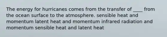 The energy for hurricanes comes from the transfer of ____ from the ocean surface to the atmosphere. sensible heat and momentum latent heat and momentum infrared radiation and momentum sensible heat and latent heat