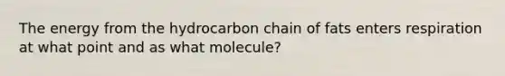 The energy from the hydrocarbon chain of fats enters respiration at what point and as what molecule?