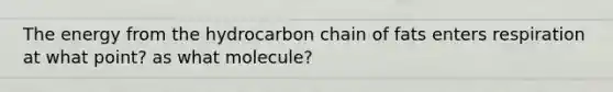 The energy from the hydrocarbon chain of fats enters respiration at what point? as what molecule?