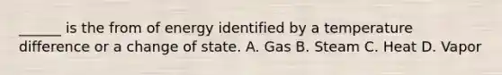 ______ is the from of energy identified by a temperature difference or a change of state. A. Gas B. Steam C. Heat D. Vapor