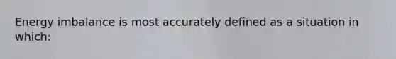 Energy imbalance is most accurately defined as a situation in which: