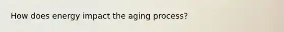 How does energy impact the aging process?