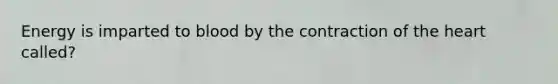 Energy is imparted to blood by the contraction of the heart called?