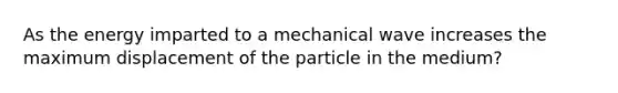 As the energy imparted to a mechanical wave increases the maximum displacement of the particle in the medium?