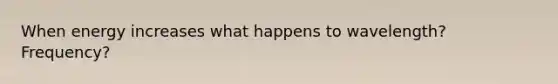 When energy increases what happens to wavelength? Frequency?