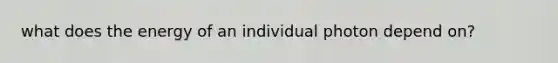 what does the energy of an individual photon depend on?