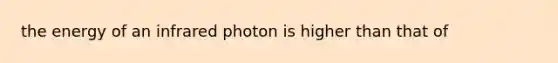 the energy of an infrared photon is higher than that of