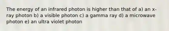 The energy of an infrared photon is higher than that of a) an x-ray photon b) a visible photon c) a gamma ray d) a microwave photon e) an ultra violet photon