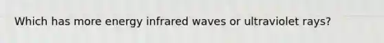 Which has more energy infrared waves or ultraviolet rays?