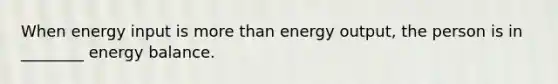 When energy input is more than energy output, the person is in ________ energy balance.