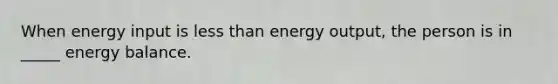 When energy input is less than energy output, the person is in _____ energy balance.