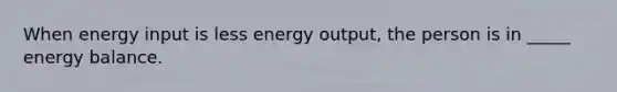 When energy input is less energy output, the person is in _____ energy balance.