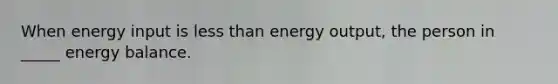 When energy input is less than energy output, the person in _____ energy balance.