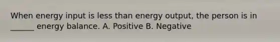 When energy input is less than energy output, the person is in ______ energy balance. A. Positive B. Negative