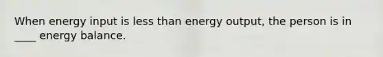 When energy input is <a href='https://www.questionai.com/knowledge/k7BtlYpAMX-less-than' class='anchor-knowledge'>less than</a> energy output, the person is in ____ energy balance.