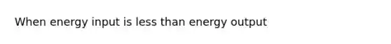 When energy input is less than energy output