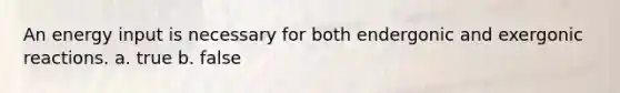 An energy input is necessary for both endergonic and exergonic reactions. a. true b. false