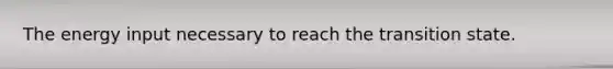 The energy input necessary to reach the transition state.