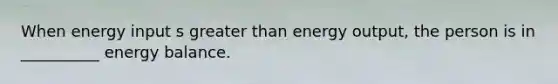 When energy input s greater than energy output, the person is in __________ energy balance.