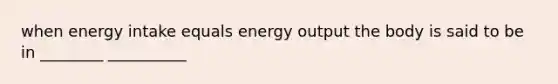 when energy intake equals energy output the body is said to be in ________ __________