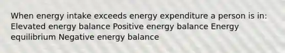 When energy intake exceeds energy expenditure a person is in: Elevated energy balance Positive energy balance Energy equilibrium Negative energy balance