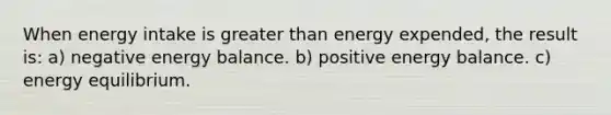 When energy intake is greater than energy expended, the result is: a) negative energy balance. b) positive energy balance. c) energy equilibrium.