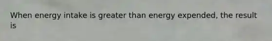 When energy intake is greater than energy expended, the result is