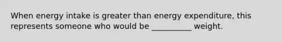 When energy intake is greater than energy expenditure, this represents someone who would be __________ weight.