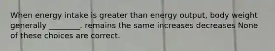 When energy intake is greater than energy output, body weight generally ________. remains the same increases decreases None of these choices are correct.