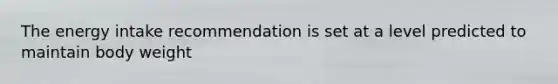 The energy intake recommendation is set at a level predicted to maintain body weight