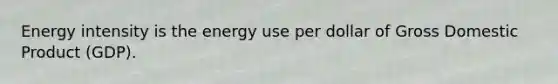 Energy intensity is the energy use per dollar of Gross Domestic Product (GDP).