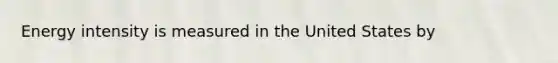 Energy intensity is measured in the United States by
