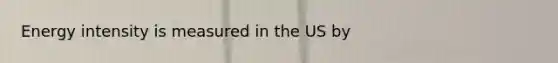 Energy intensity is measured in the US by