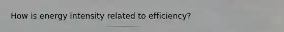 How is energy intensity related to efficiency?