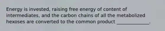 Energy is invested, raising free energy of content of intermediates, and the carbon chains of all the metabolized hexoses are converted to the common product ______________.