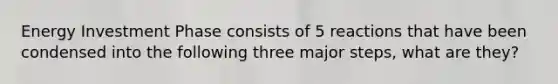 Energy Investment Phase consists of 5 reactions that have been condensed into the following three major steps, what are they?