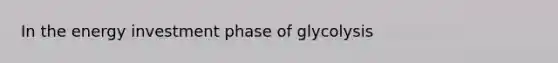 In the energy investment phase of glycolysis