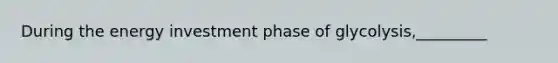 During the energy investment phase of glycolysis,_________