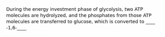 During the energy investment phase of glycolysis, two ATP molecules are hydrolyzed, and the phosphates from those ATP molecules are transferred to glucose, which is converted to ____ -1,6-____