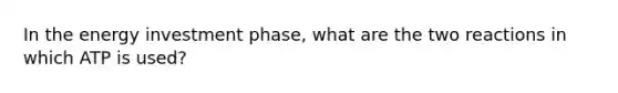 In the energy investment phase, what are the two reactions in which ATP is used?