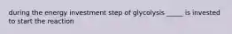 during the energy investment step of glycolysis _____ is invested to start the reaction