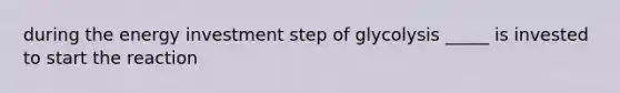 during the energy investment step of glycolysis _____ is invested to start the reaction