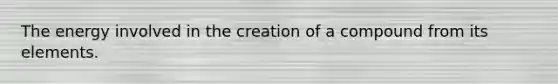 The energy involved in the creation of a compound from its elements.