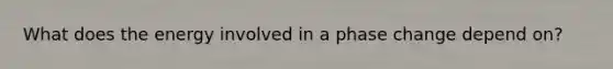 What does the energy involved in a phase change depend on?